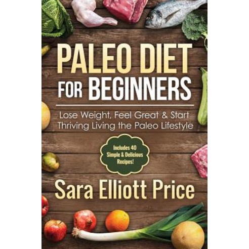 Paleo Diet for Beginners: Lose Weight Feel Great & Start Thriving Living the Paleo Lifestyle Paperback, Createspace Independent Publishing Platform
