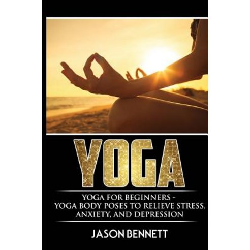 Yoga: Yoga for Beginners - Yoga Body Poses to Relieve Stress Anxiety and Depression Paperback, Createspace Independent Publishing Platform