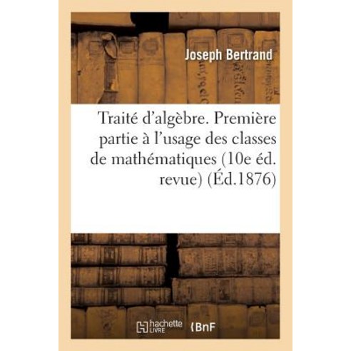 Traite D''Algebre. Premiere Partie A L''Usage Des Classes de Mathematiques Elementaires 10e Ed. Revue Paperback, Hachette Livre - Bnf