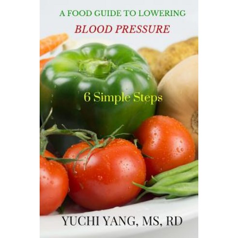 A Food Guide to Lowering Blood Pressure: 6 Simple Steps Paperback, Createspace Independent Publishing Platform