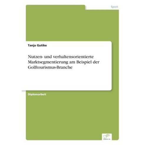 Nutzen- Und Verhaltensorientierte Marktsegmentierung Am Beispiel Der Golftourismus-Branche Paperback, Diplom.de