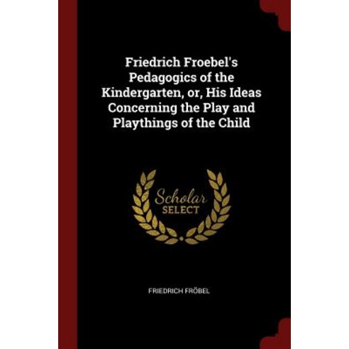 Friedrich Froebel''s Pedagogics of the Kindergarten Or His Ideas Concerning the Play and Playthings of the Child Paperback, Andesite Press