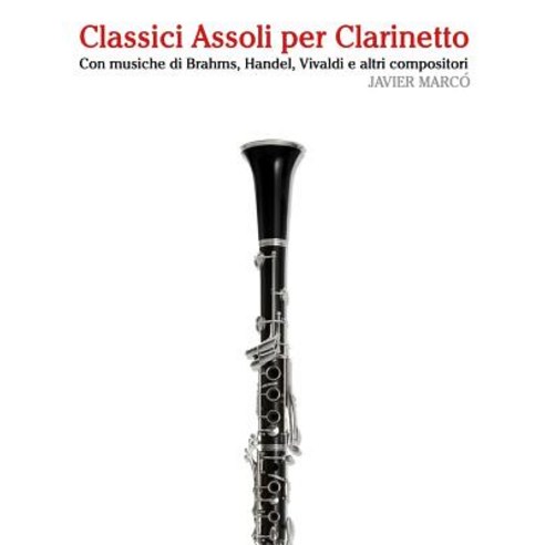 Classici Assoli Per Clarinetto: Facile Clarinetto!con Musiche Di Brahms Handel Vivaldi E Altri Compositori Paperback, Createspace