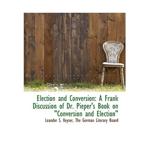 Election and Conversion: A Frank Discussion of Dr. Pieper''s Book on Conversion and Election Paperback, BiblioLife