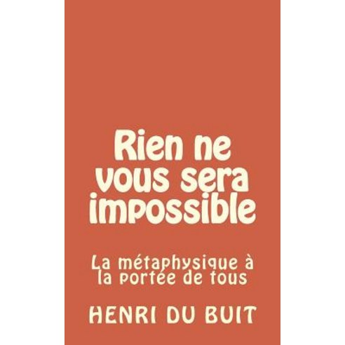 Rien Ne Vous Sera Impossible: La Metaphysique a la Portee de Tous Paperback, Createspace Independent Publishing Platform