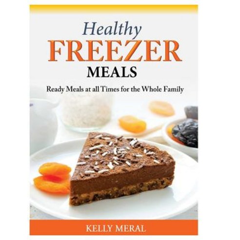 Healthy Freezer Meals: Ready Meals at All Times for the Whole Family Paperback, Createspace Independent Publishing Platform