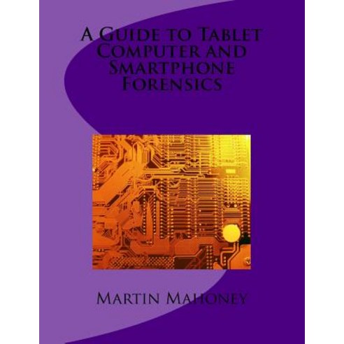 A Guide to Tablet Computer and Smartphone Forensics Paperback, Createspace Independent Publishing Platform
