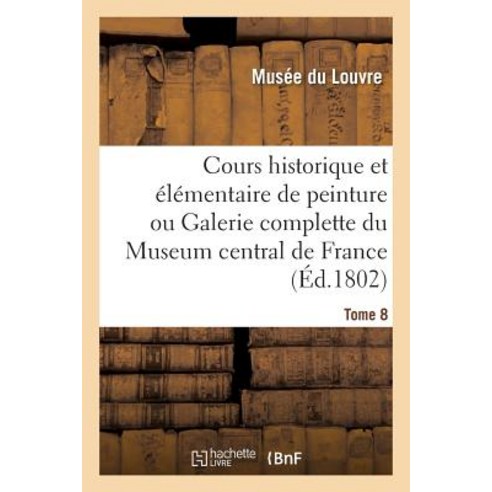 Cours Historique Et Elementaire de Peinture Ou Galerie Complette Du Museum Central de France. Tome 8 Paperback, Hachette Livre - Bnf