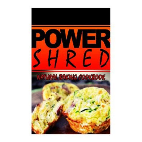 Power Shred - Natural Baking Cookbook: Power Shred Diet Recipes and Cookbook Paperback, Createspace