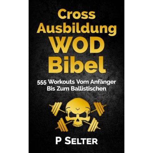 Cross Ausbildung Wod Bibel: 555 Workouts Vom Anfanger Bis Zum Ballistischen (Ge