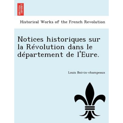 Notices Historiques Sur La R Volution Dans Le D Partement de L''Eure. Paperback, British Library, Historical Print Editions