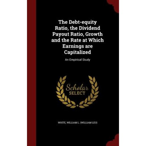 The Debt-Equity Ratio the Dividend Payout Ratio Growth and the Rate at Which Earnings Are Capitalized: An Empirical Study Hardcover, Andesite Press
