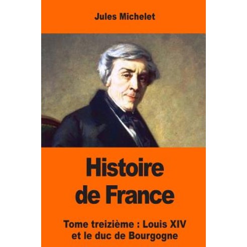 Histoire de France: Tome Treizieme: Louis XIV Et Le Duc de Bourgogne Paperback, Createspace Independent Publishing Platform