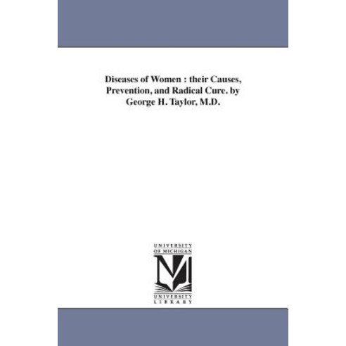 Diseases of Women: Their Causes Prevention and Radical Cure. by George H. Taylor M.D. Paperback, University of Michigan Library