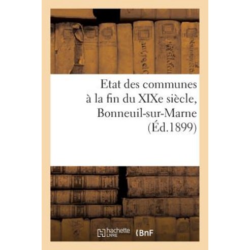 Etat Des Communes a la Fin Du Xixe Siecle: Bonneuil-Sur-Marne: Notice Historique Et Renseignements Administratifs Paperback, Hachette Livre - Bnf