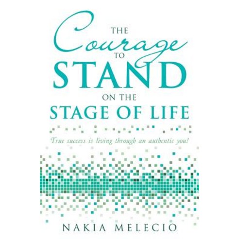 The Courage to Stand on the Stage of Life: True Success Is Living Through an Authentic You! Paperback, Lulu Publishing Services
