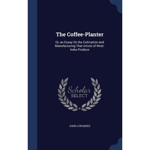 The Coffee-Planter: Or an Essay on the Cultivation and Manufacturing That Article of West-India Produce Hardcover, Sagwan Press