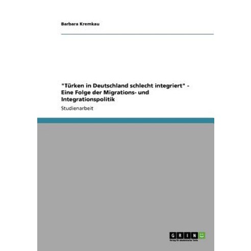 "Turken in Deutschland Schlecht Integriert" - Eine Folge Der Migrations- Und Integrationspolitik Paperback, Grin Publishing