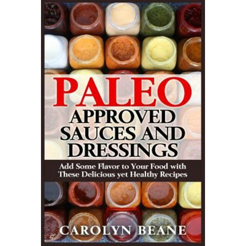 Paleo Approved Sauces and Dressings: Add Some Flavor to Your Food with These Delicious Yet Healthy Recipes Paperback, Createspace