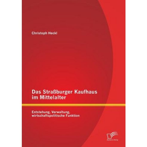 Das Strassburger Kaufhaus Im Mittelalter: Entstehung Verwaltung Wirtschaftspolitische Funktion Paperback, Diplomica Verlag Gmbh