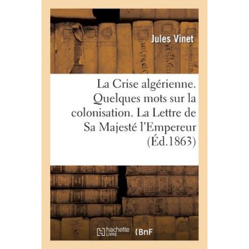 La Crise Algerienne. Quelques Mots Sur La Colonisation. La Lettre de Sa Majeste L''Empereur Paperback, Hachette Livre Bnf