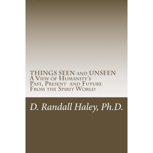 Things Seen and Unseen: A View of Humanity''s Past Present and Future from the Spirit World Paperback, Createspace Independent Publishing Platform
