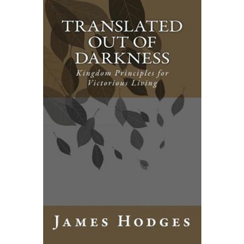 Translated Out of Darkness: Kingdom Principles for Victorious Living Paperback, Createspace Independent Publishing Platform