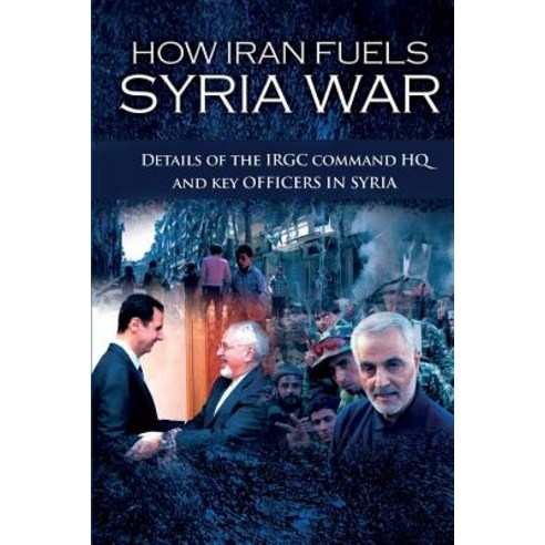 How Iran Fuels Syria War: Details of the Irgc Command HQ and Key Officers in Syria Paperback, National Council of Resistance of Iran-Us Off