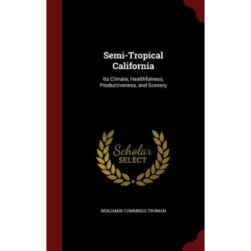 Semi-Tropical California: Its Climate Healthfulness Productiveness and Scenery Hardcover, Andesite Press