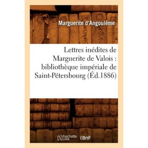 Lettres Inedites de Marguerite de Valois: Bibliotheque Imperiale de Saint-Petersbourg (Ed.1886) Paperback, Hachette Livre Bnf