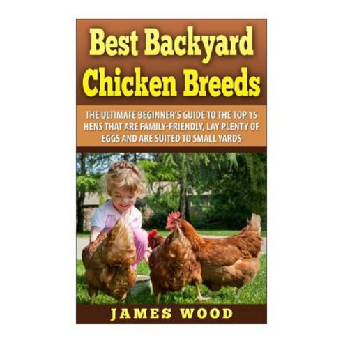 Best Backyard Chicken Breeds: The Ultimate Beginner''s Guide to the Top 15 Hens T Paperback, Createspace Independent Publishing Platform