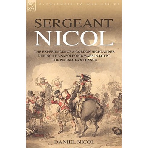 Sergeant Nicol: The Experiences of a Gordon Highlander During the Napoleonic Wars in Egypt the Peninsula and France Hardcover, Leonaur Ltd