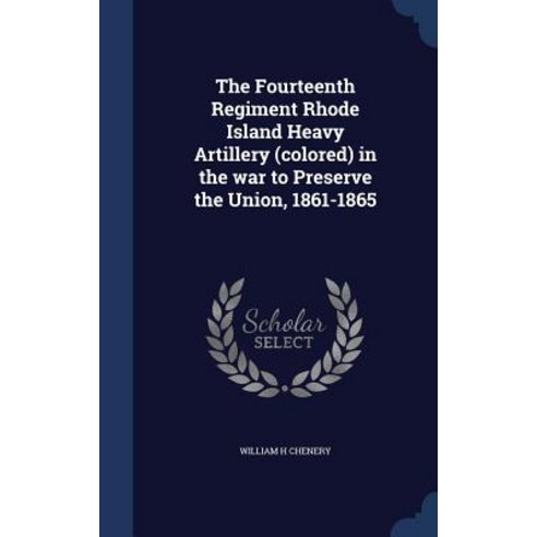 The Fourteenth Regiment Rhode Island Heavy Artillery (Colored) in the War to Preserve the Union 1861-1865 Hardcover, Sagwan Press
