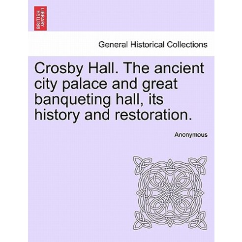 Crosby Hall. the Ancient City Palace and Great Banqueting Hall Its History and Restoration. Paperback, British Library, Historical Print Editions