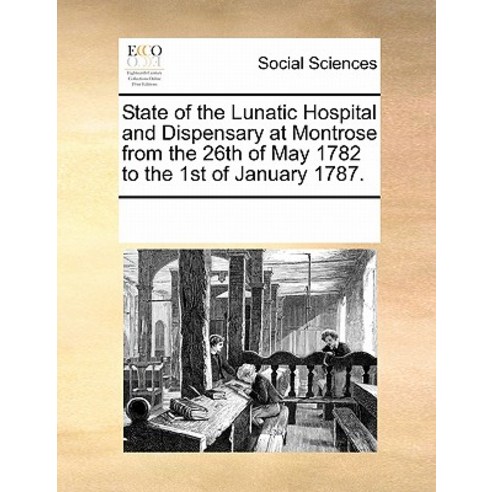 State of the Lunatic Hospital and Dispensary at Montrose from the 26th of May 1782 to the 1st of January 1787. Paperback, Gale Ecco, Print Editions