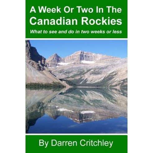 A Week or Two in the Canadian Rockies: What to See and Do in Two Weeks or Less Paperback, Createspace Independent Publishing Platform