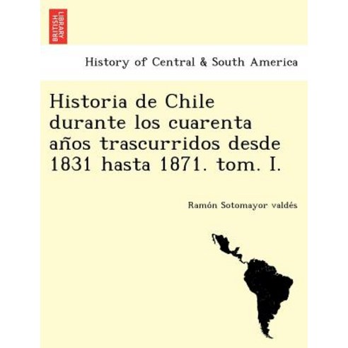 Historia de Chile Durante Los Cuarenta an OS Trascurridos Desde 1831 Hasta 1871. Tom. I. Paperback, British Library, Historical Print Editions