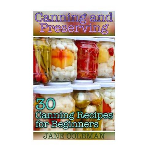 Canning and Preserving: 30 Canning Recipes for Beginners: (Homemade Canning Canning Recipes) Paperback, Createspace Independent Publishing Platform