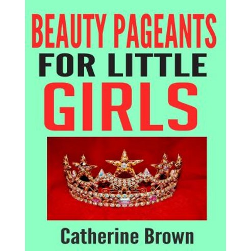Beauty Pageants for Little Girls: Discover the World of Pageantry! Paperback, Createspace Independent Publishing Platform