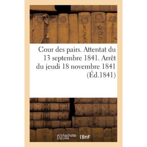 Cour Des Pairs. Attentat Du 13 Septembre 1841. Arret Du Jeudi 18 Novembre 1841. Acte D''Accusation Paperback, Hachette Livre - Bnf