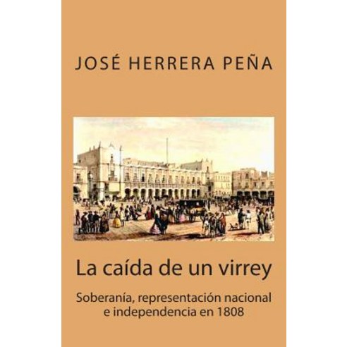 La Caida de Un Virrey: Soberania Representacion Nacional E Independencia En 1808 Paperback, Createspace Independent Publishing Platform