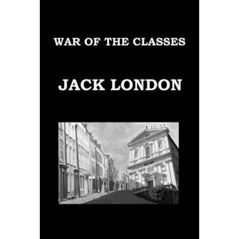 War of the Classes by Jack London: Publication Date: 1905 Paperback, Createspace Independent Publishing Platform
