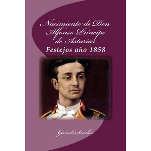 Nacimiento de Don Alfonso Principe de Asturias: Festejos Ano 1858 Paperback, Createspace Independent Publishing Platform
