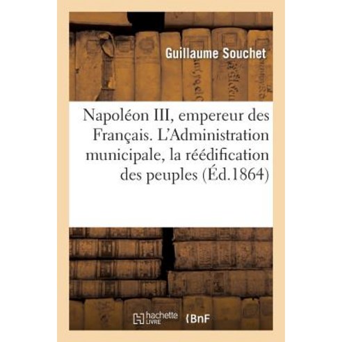 Napoleon III Empereur Des Francais. L''Administration Municipale La Reedification Des Peuples: Le Progres Et La Science Paperback, Hachette Livre Bnf