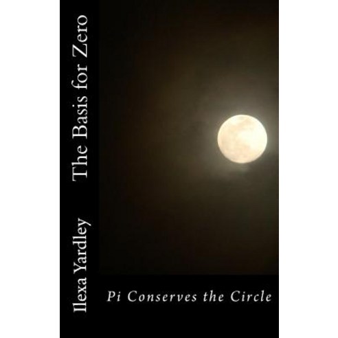 The Basis for Zero: Pi Conserves the Circle Paperback, Createspace Independent Publishing Platform