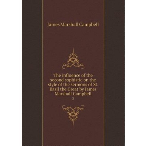 The Influence of the Second Sophistic on the Style of the Sermons of St. Basil the Great by James Marshall Campbell 2 Paperback, Book on Demand Ltd.