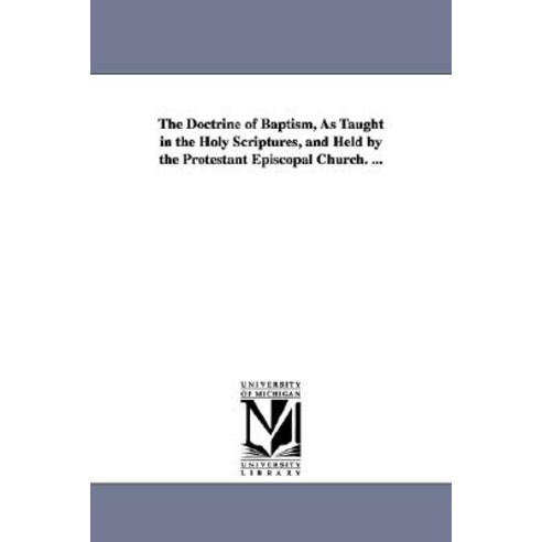 The Doctrine of Baptism as Taught in the Holy Scriptures and Held by the Protestant Episcopal Church. ... Paperback, University of Michigan Library