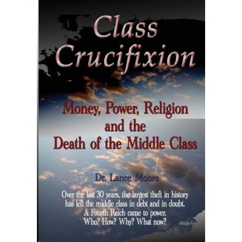 Class Crucifixion: Money Power Religion and the Death of the Middle Class Paperback, Createspace Independent Publishing Platform