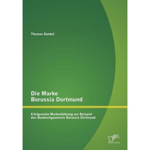 Die Marke Borussia Dortmund: Erfolgreiche Markenfuhrung Am Beispiel Des Bundesligavereins Borussia Dortmund Paperback, Diplomica Verlag Gmbh