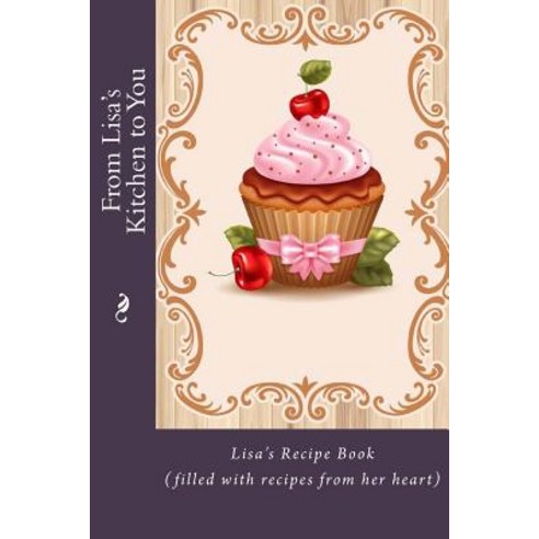 From Lisa''s Kitchen to You: Lisa''s Recipe Book (Filled with Recipes from Her Heart) Paperback, Createspace Independent Publishing Platform